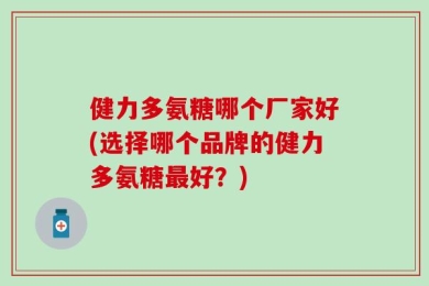 健力多氨糖哪个厂家好(选择哪个品牌的健力多氨糖最好？)