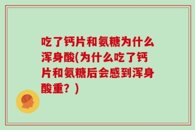 吃了钙片和氨糖为什么浑身酸(为什么吃了钙片和氨糖后会感到浑身酸重？)