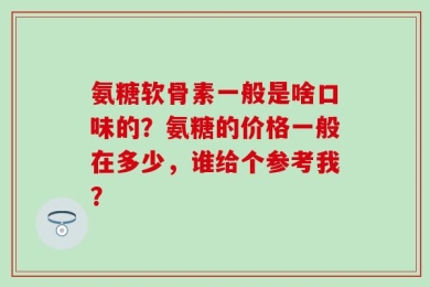 氨糖软骨素一般是啥口味的？氨糖的价格一般在多少，谁给个参考我？