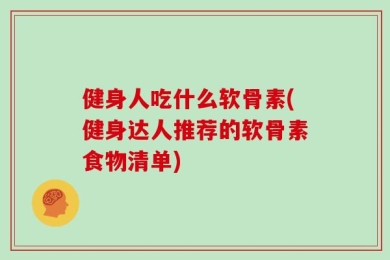 健身人吃什么软骨素(健身达人推荐的软骨素食物清单)