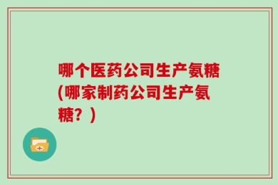 哪个医药公司生产氨糖(哪家制药公司生产氨糖？)