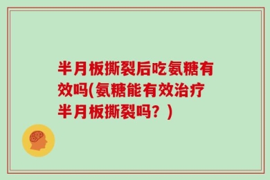 半月板撕裂后吃氨糖有效吗(氨糖能有效治疗半月板撕裂吗？)