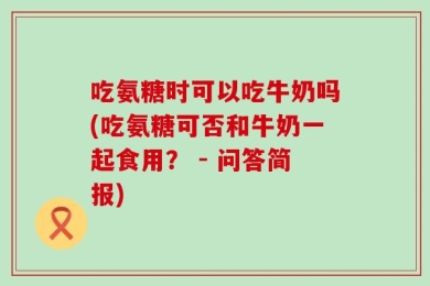 吃氨糖时可以吃牛奶吗(吃氨糖可否和牛奶一起食用？ - 问答简报)