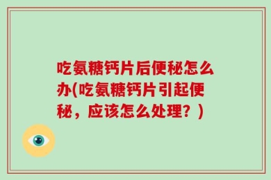 吃氨糖钙片后便秘怎么办(吃氨糖钙片引起便秘，应该怎么处理？)