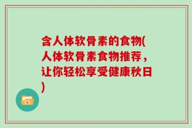 含人体软骨素的食物(人体软骨素食物推荐，让你轻松享受健康秋日)