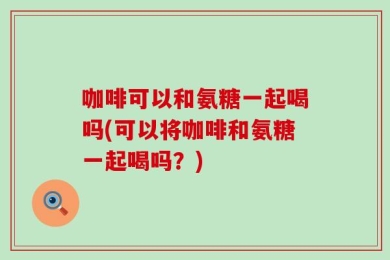 咖啡可以和氨糖一起喝吗(可以将咖啡和氨糖一起喝吗？)