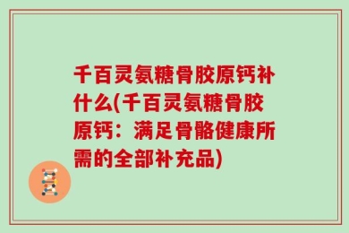 千百灵氨糖骨胶原钙补什么(千百灵氨糖骨胶原钙：满足骨骼健康所需的全部补充品)