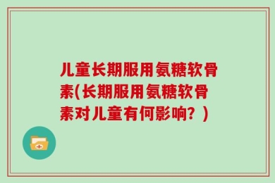 儿童长期服用氨糖软骨素(长期服用氨糖软骨素对儿童有何影响？)