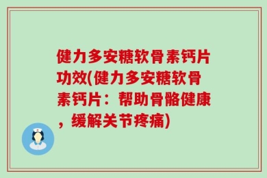 健力多安糖软骨素钙片功效(健力多安糖软骨素钙片：帮助骨骼健康，缓解关节疼痛)