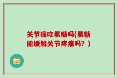 关节痛吃氨糖吗(氨糖能缓解关节疼痛吗？)