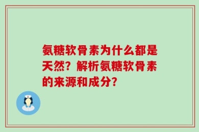 氨糖软骨素为什么都是天然？解析氨糖软骨素的来源和成分？