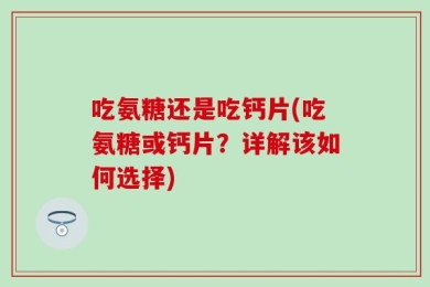 吃氨糖还是吃钙片(吃氨糖或钙片？详解该如何选择)
