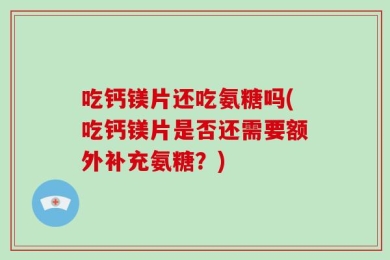 吃钙镁片还吃氨糖吗(吃钙镁片是否还需要额外补充氨糖？)