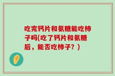 吃完钙片和氨糖能吃柿子吗(吃了钙片和氨糖后，能否吃柿子？)