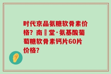 时代京品氨糖软骨素价格？南雲堂·氨基酸葡萄糖软骨素钙片60片价格？