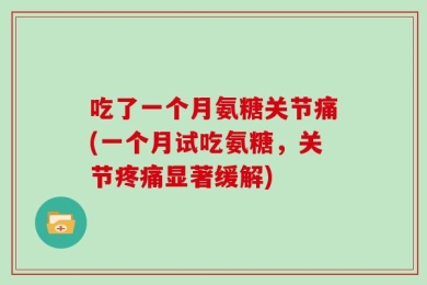 吃了一个月氨糖关节痛(一个月试吃氨糖，关节疼痛显著缓解)