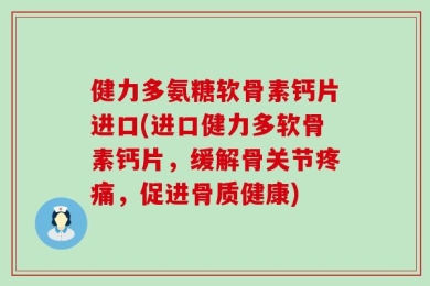 健力多氨糖软骨素钙片进口(进口健力多软骨素钙片，缓解骨关节疼痛，促进骨质健康)