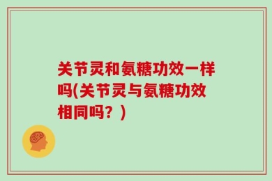 关节灵和氨糖功效一样吗(关节灵与氨糖功效相同吗？)