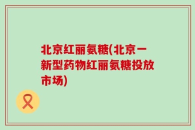 北京红丽氨糖(北京一新型药物红丽氨糖投放市场)