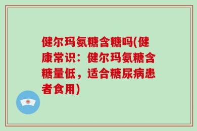 健尔玛氨糖含糖吗(健康常识：健尔玛氨糖含糖量低，适合糖尿病患者食用)