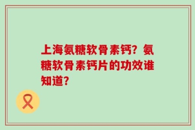 上海氨糖软骨素钙？氨糖软骨素钙片的功效谁知道？