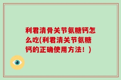 利君清骨关节氨糖钙怎么吃(利君清关节氨糖钙的正确使用方法！)
