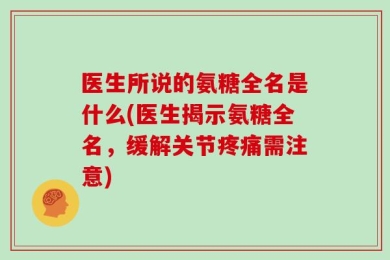 医生所说的氨糖全名是什么(医生揭示氨糖全名，缓解关节疼痛需注意)