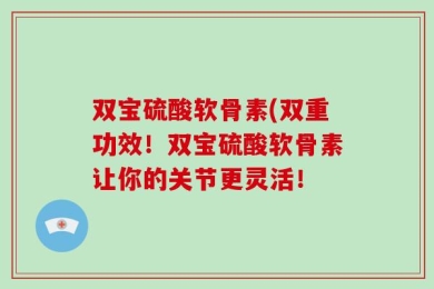 双宝硫酸软骨素(双重功效！双宝硫酸软骨素让你的关节更灵活！