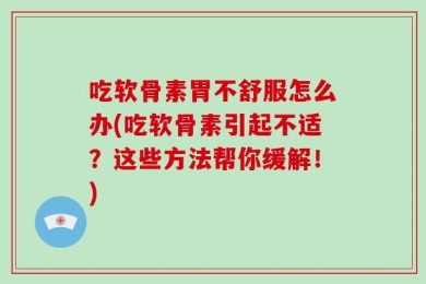 吃软骨素胃不舒服怎么办(吃软骨素引起不适？这些方法帮你缓解！)