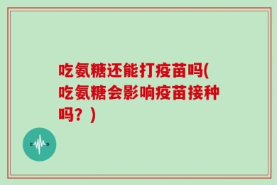 吃氨糖还能打疫苗吗(吃氨糖会影响疫苗接种吗？)