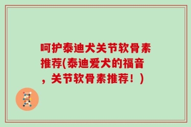 呵护泰迪犬关节软骨素推荐(泰迪爱犬的福音，关节软骨素推荐！)