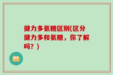 健力多氨糖区别(区分健力多和氨糖，你了解吗？)