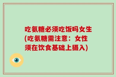 吃氨糖必须吃饭吗女生(吃氨糖需注意：女性须在饮食基础上摄入)