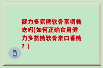 健力多氨糖软骨素嚼着吃吗(如何正确食用健力多氨糖软骨素口香糖？)