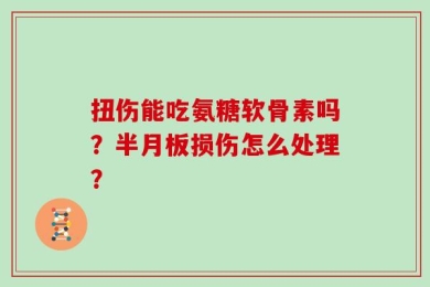 扭伤能吃氨糖软骨素吗？半月板损伤怎么处理？