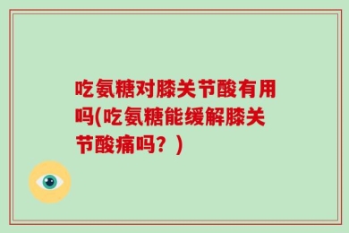 吃氨糖对膝关节酸有用吗(吃氨糖能缓解膝关节酸痛吗？)