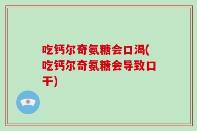 吃钙尔奇氨糖会口渴(吃钙尔奇氨糖会导致口干)