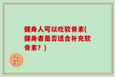 健身人可以吃软骨素(健身者是否适合补充软骨素？)