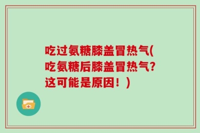 吃过氨糖膝盖冒热气(吃氨糖后膝盖冒热气？这可能是原因！)