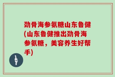 劲骨海参氨糖山东鲁健(山东鲁健推出劲骨海参氨糖，美容养生好帮手)