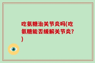 吃氨糖治关节炎吗(吃氨糖能否缓解关节炎？)