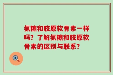 氨糖和胶原软骨素一样吗？了解氨糖和胶原软骨素的区别与联系？