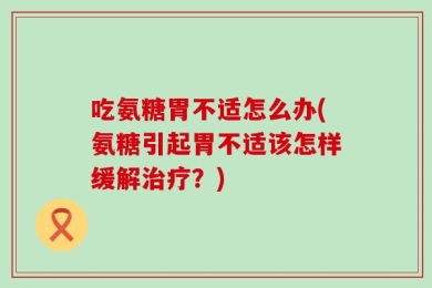 吃氨糖胃不适怎么办(氨糖引起胃不适该怎样缓解治疗？)