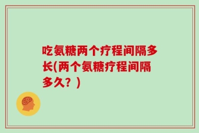 吃氨糖两个疗程间隔多长(两个氨糖疗程间隔多久？)