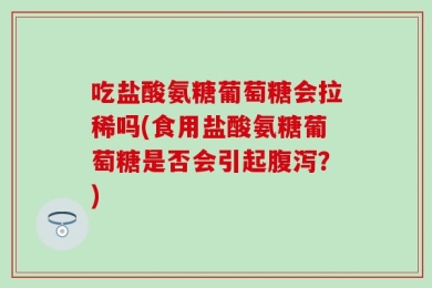 吃盐酸氨糖葡萄糖会拉稀吗(食用盐酸氨糖葡萄糖是否会引起腹泻？)