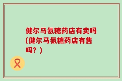 健尔马氨糖药店有卖吗(健尔马氨糖药店有售吗？)