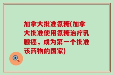 加拿大批准氨糖(加拿大批准使用氨糖治疗乳腺癌，成为第一个批准该药物的国家)