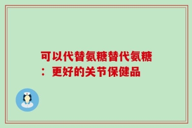 可以代替氨糖替代氨糖：更好的关节保健品