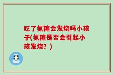 吃了氨糖会发烧吗小孩子(氨糖是否会引起小孩发烧？)