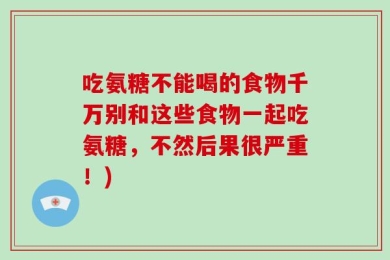 吃氨糖不能喝的食物千万别和这些食物一起吃氨糖，不然后果很严重！)